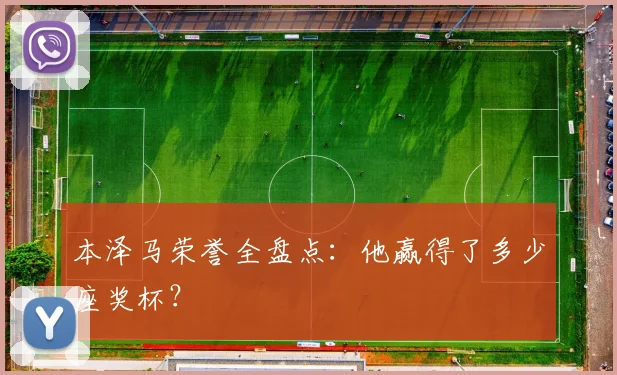本泽马荣誉全盘点：他赢得了多少座奖杯？