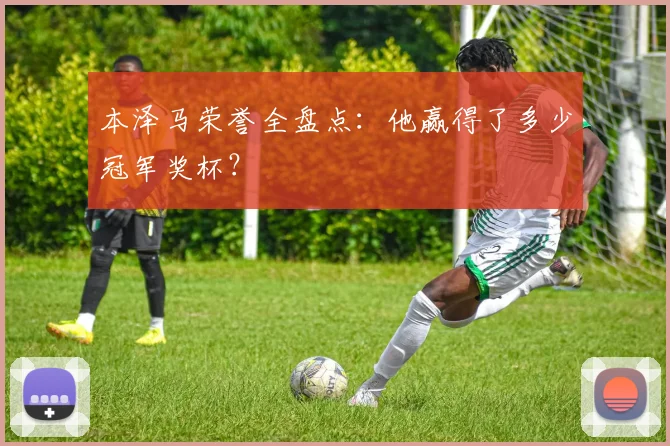 本泽马荣誉全盘点:他赢得了多少冠军奖杯?