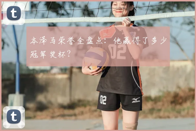本泽马荣誉全盘点:他赢得了多少冠军奖杯?