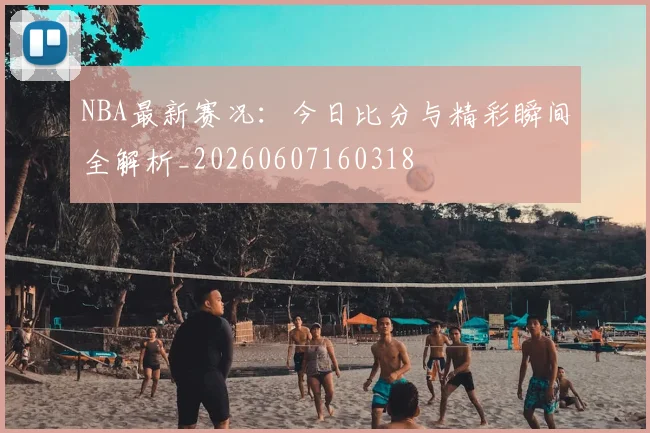 NBA最新赛况:今日比分与精彩瞬间全解析_20260607160318