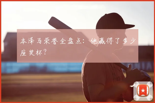 本泽马荣誉全盘点:他赢得了多少座奖杯?