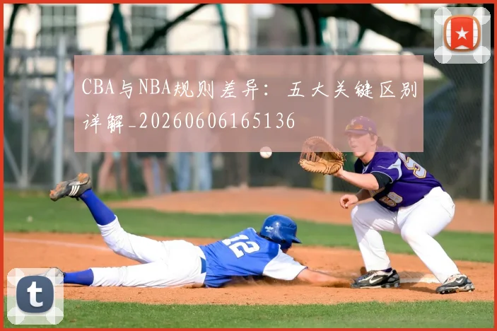 CBA与NBA规则差异:五大关键区别详解_20260606165136