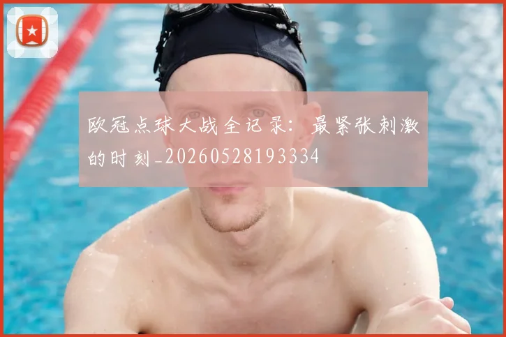 欧冠点球大战全记录:最紧张刺激的时刻_20260528193334