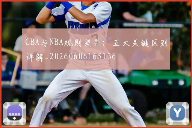 CBA与NBA规则差异:五大关键区别详解_20260606165136