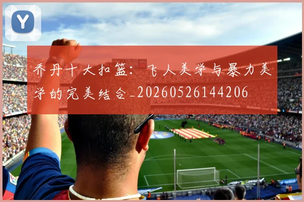 乔丹十大扣篮:飞人美学与暴力美学的完美结合_20260526144206