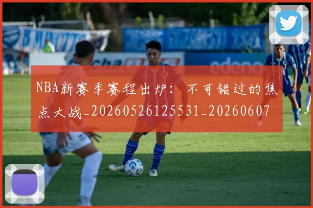 NBA新赛季赛程出炉:不可错过的焦点大战_20260526125531_20260607160317