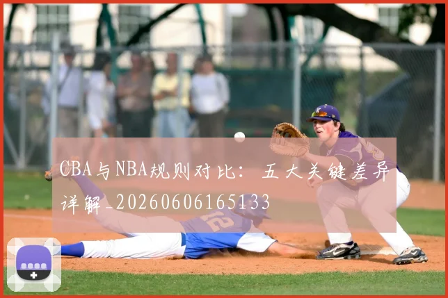 CBA与NBA规则对比:五大关键差异详解_20260606165133