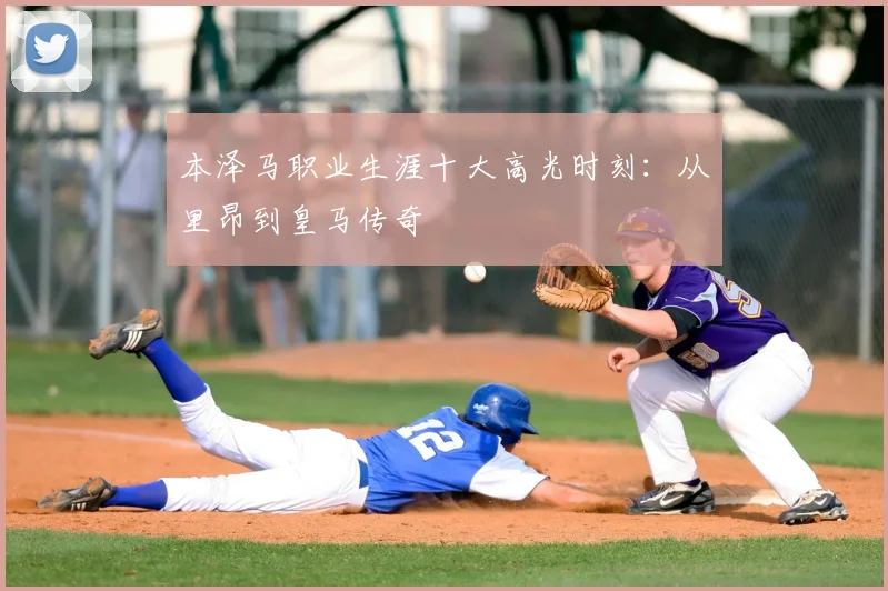本泽马职业生涯十大高光时刻:从里昂到皇马传奇